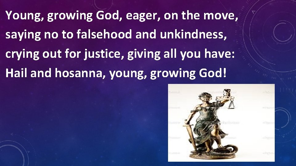 Young, growing God, eager, on the move, saying no to falsehood and unkindness, crying