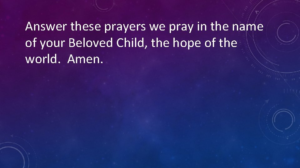 Answer these prayers we pray in the name of your Beloved Child, the hope