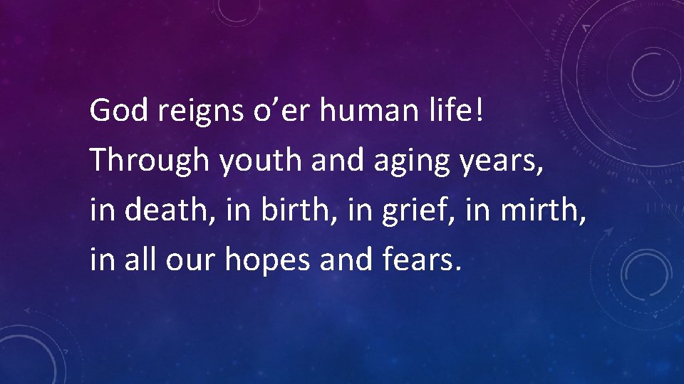 God reigns o’er human life! Through youth and aging years, in death, in birth,