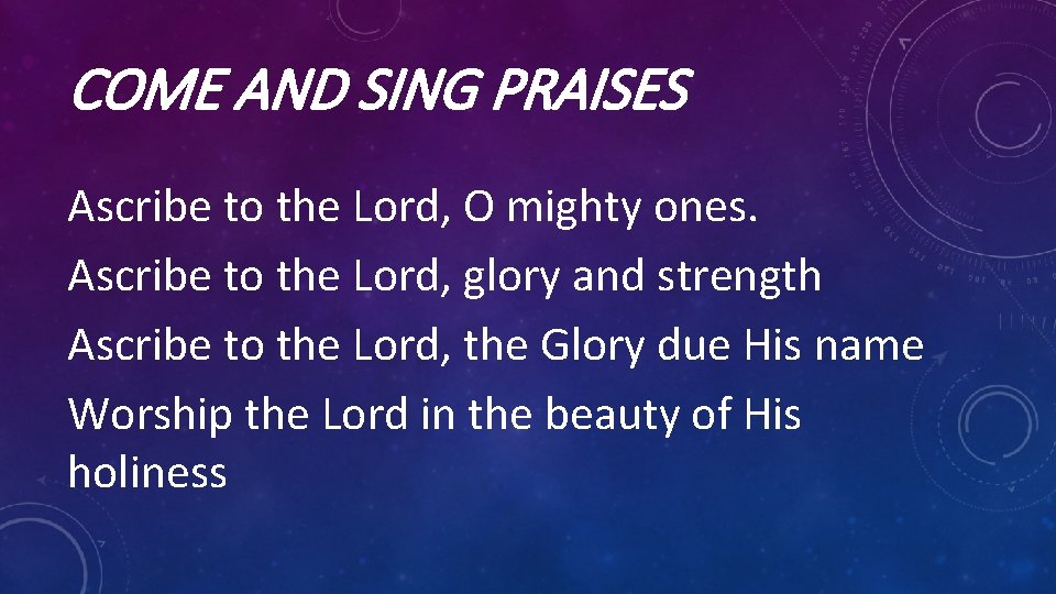 COME AND SING PRAISES Ascribe to the Lord, O mighty ones. Ascribe to the