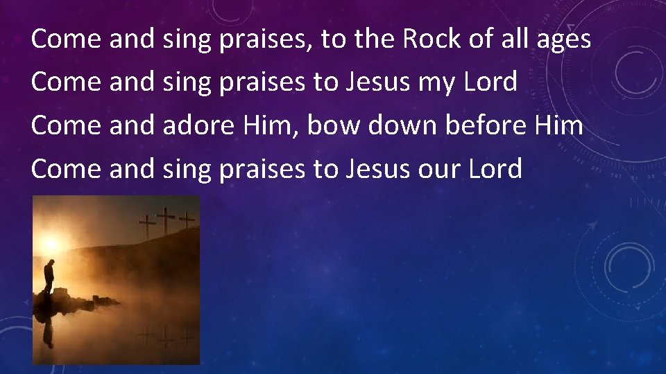 Come and sing praises, to the Rock of all ages Come and sing praises