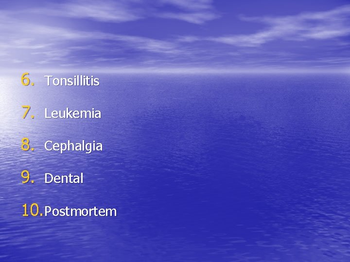 6. Tonsillitis 7. Leukemia 8. Cephalgia 9. Dental 10. Postmortem 6. Tonsillitis 7. Leukemia 8. Cephalgia 9. Dental 10. Postmortem