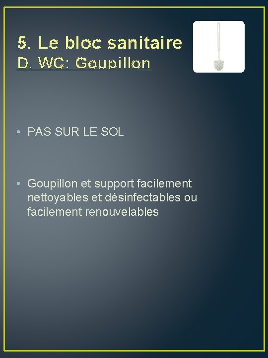 5. Le bloc sanitaire D. WC: Goupillon • PAS SUR LE SOL • Goupillon