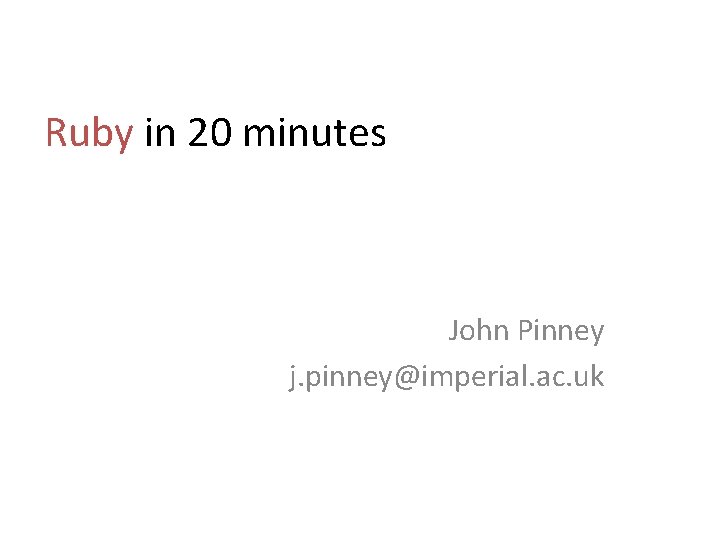 Ruby in 20 minutes John Pinney j. pinney@imperial. ac. uk 
