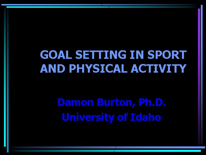 GOAL SETTING IN SPORT AND PHYSICAL ACTIVITY Damon Burton, Ph. D. University of Idaho GOAL SETTING IN SPORT AND PHYSICAL ACTIVITY Damon Burton, Ph. D. University of Idaho