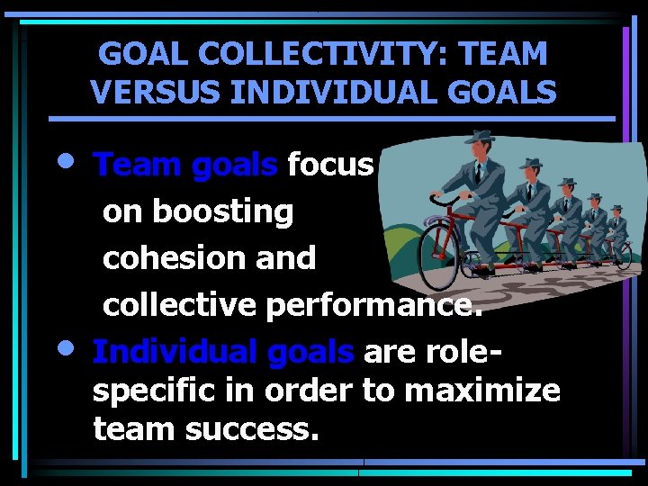 GOAL COLLECTIVITY: TEAM VERSUS INDIVIDUAL GOALS • • Team goals focus on boosting cohesion GOAL COLLECTIVITY: TEAM VERSUS INDIVIDUAL GOALS • • Team goals focus on boosting cohesion