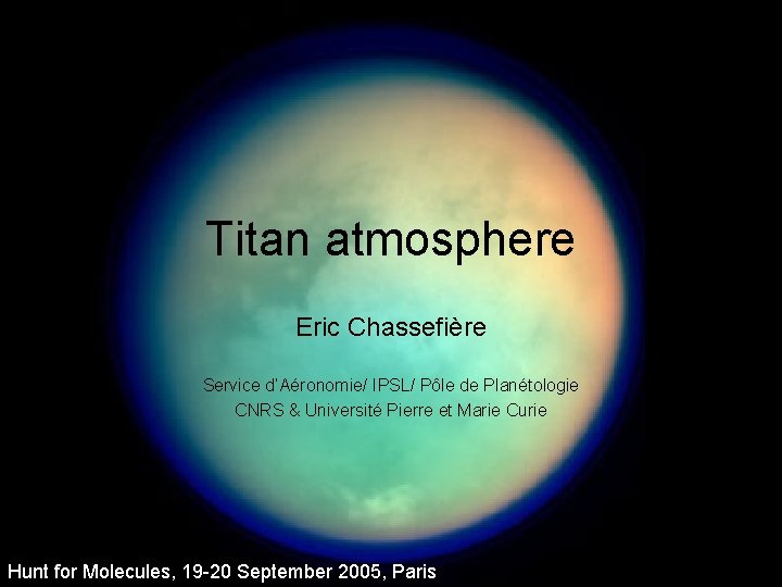 Titan atmosphere Eric Chassefière Service d’Aéronomie/ IPSL/ Pôle de Planétologie CNRS & Université Pierre Titan atmosphere Eric Chassefière Service d’Aéronomie/ IPSL/ Pôle de Planétologie CNRS & Université Pierre