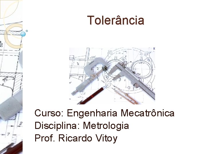 Tolerância Curso: Engenharia Mecatrônica Disciplina: Metrologia Prof. Ricardo Vitoy 
