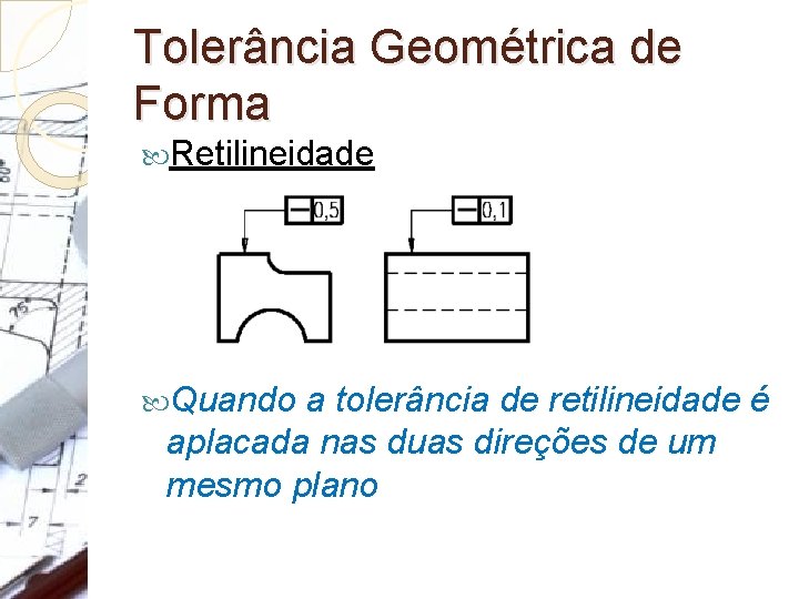 Tolerância Geométrica de Forma Retilineidade Quando a tolerância de retilineidade é aplacada nas duas