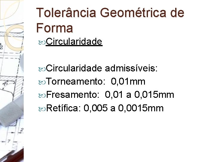 Tolerância Geométrica de Forma Circularidade admissíveis: Torneamento: 0, 01 mm Fresamento: 0, 01 a