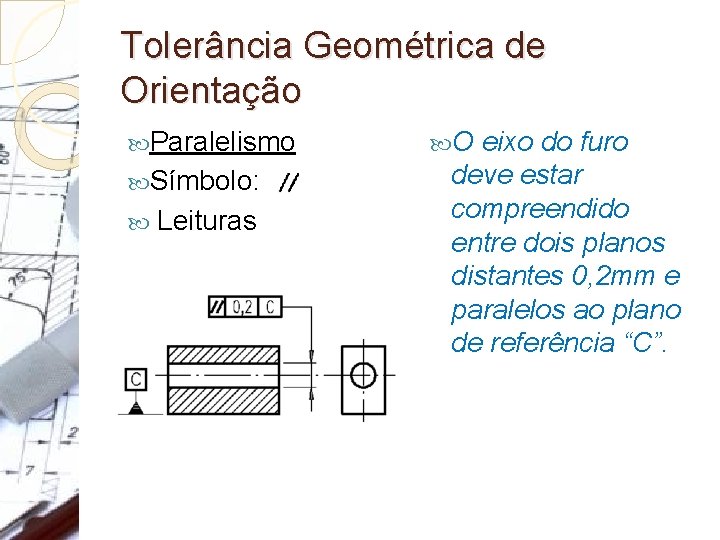 Tolerância Geométrica de Orientação Paralelismo Símbolo: Leituras O eixo do furo deve estar compreendido