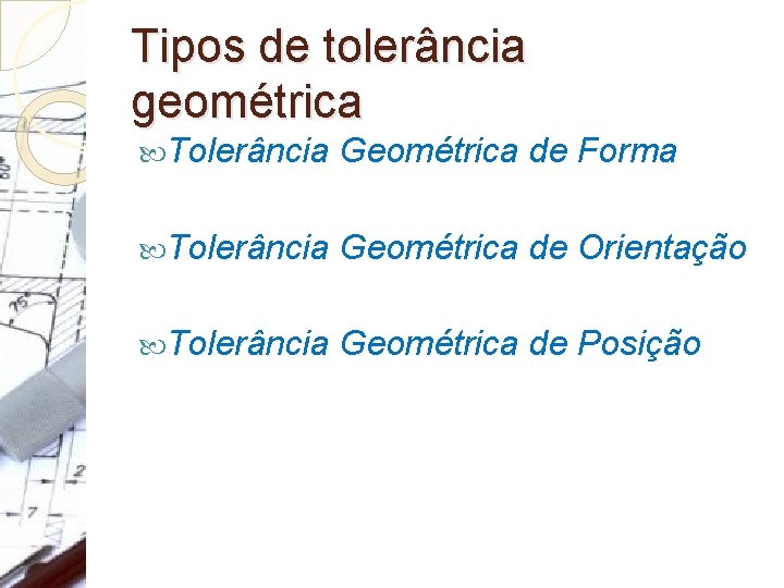 Tipos de tolerância geométrica Tolerância Geométrica de Forma Tolerância Geométrica de Orientação Tolerância Geométrica