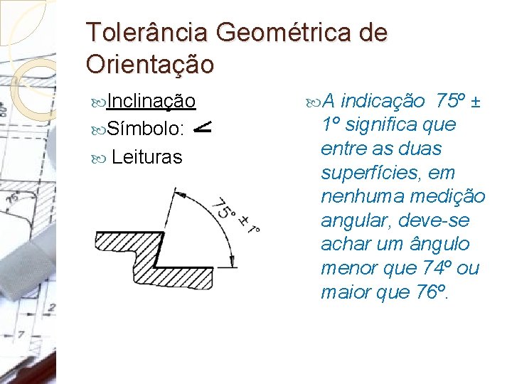 Tolerância Geométrica de Orientação Inclinação Símbolo: Leituras A indicação 75º ± 1º significa que