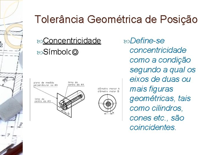 Tolerância Geométrica de Posição Concentricidade Símbolo: Define-se concentricidade como a condição segundo a qual
