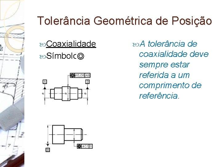 Tolerância Geométrica de Posição Coaxialidade Símbolo: A tolerância de coaxialidade deve sempre estar referida
