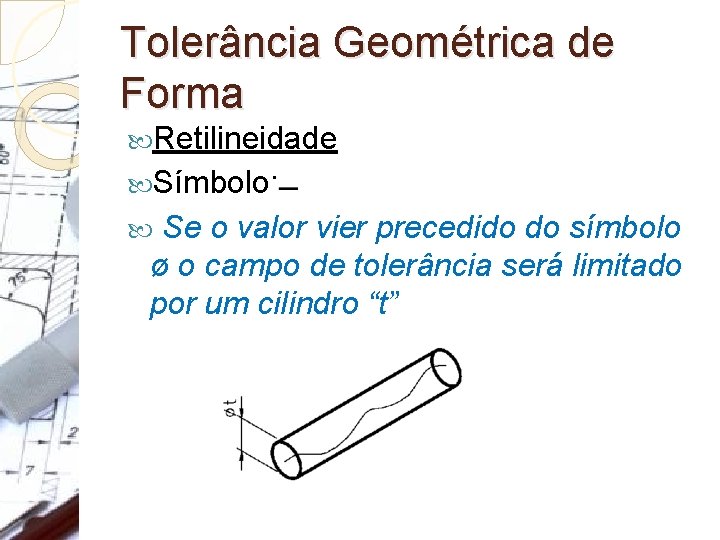 Tolerância Geométrica de Forma Retilineidade Símbolo: Se o valor vier precedido do símbolo ø