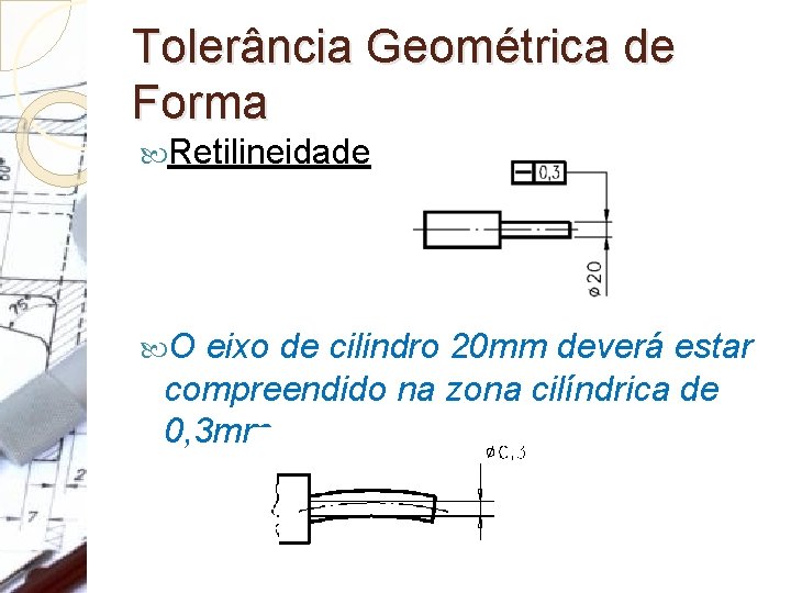 Tolerância Geométrica de Forma Retilineidade O eixo de cilindro 20 mm deverá estar compreendido