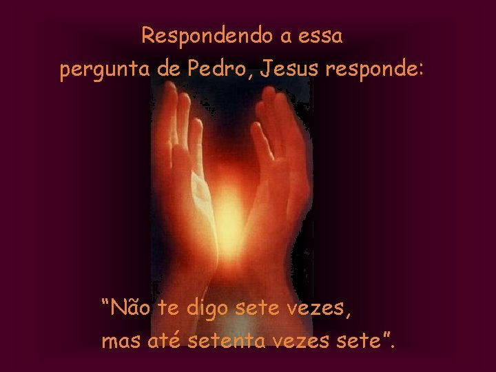 Respondendo a essa pergunta de Pedro, Jesus responde: “Não te digo sete vezes, mas