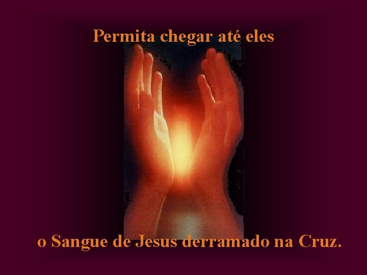 Permita chegar até eles o Sangue de Jesus derramado na Cruz. 