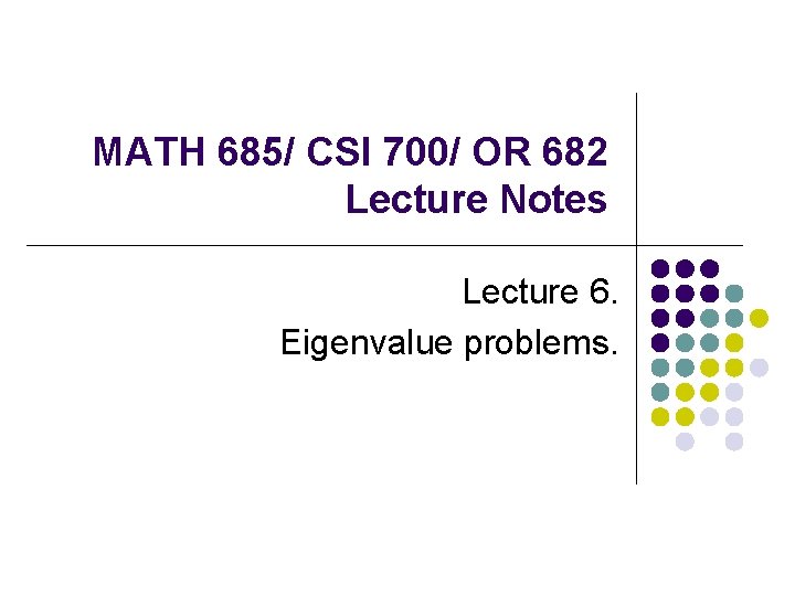 MATH 685/ CSI 700/ OR 682 Lecture Notes Lecture 6. Eigenvalue problems. 