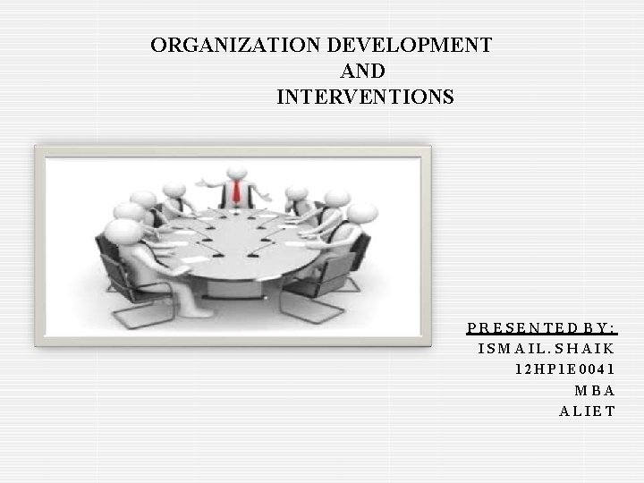 ORGANIZATION DEVELOPMENT AND INTERVENTIONS PRESENTED BY: ISMAIL. SHAIK 12 HP 1 E 0041 MBA