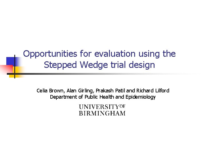 Opportunities for evaluation using the Stepped Wedge trial design Celia Brown, Alan Girling, Prakash