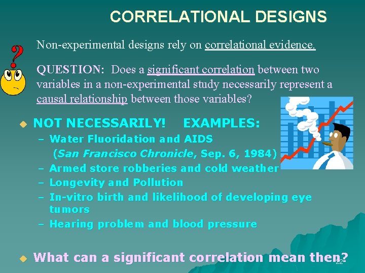 CORRELATIONAL DESIGNS Non-experimental designs rely on correlational evidence. QUESTION: Does a significant correlation between