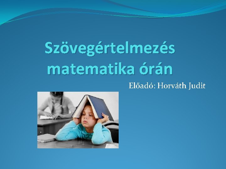 Szövegértelmezés matematika órán Előadó: Horváth Judit 