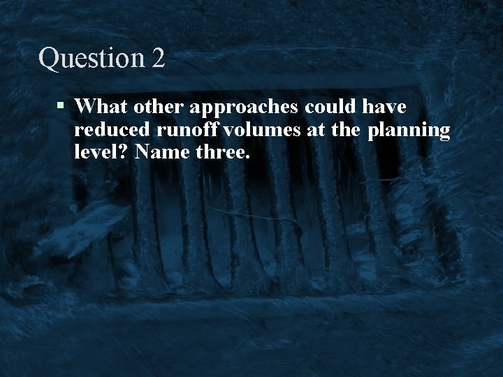 Question 2 § What other approaches could have reduced runoff volumes at the planning