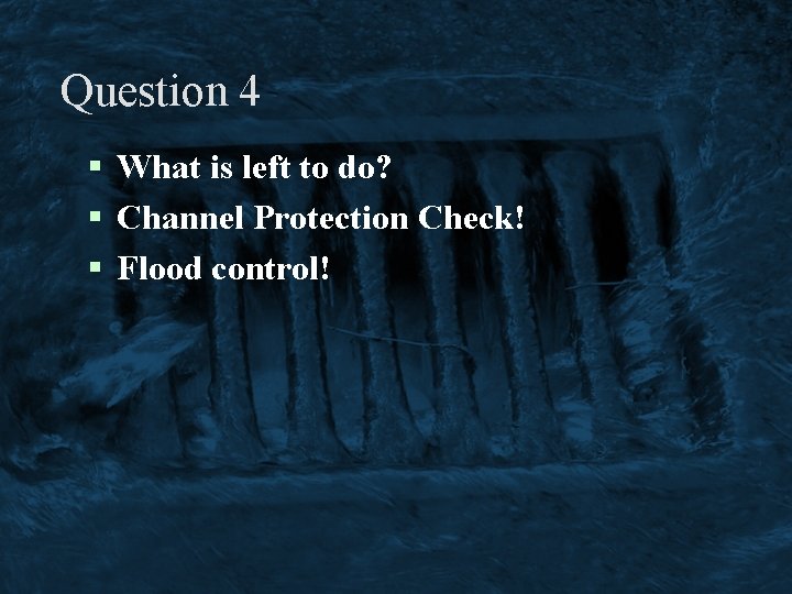 Question 4 § What is left to do? § Channel Protection Check! § Flood