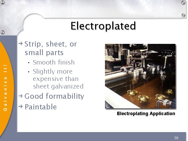 Electroplated Strip, sheet, or small parts • Smooth finish • Slightly more expensive than Electroplated Strip, sheet, or small parts • Smooth finish • Slightly more expensive than