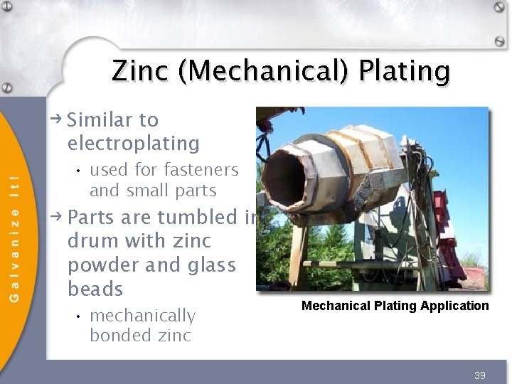 Zinc (Mechanical) Plating Similar to electroplating • used for fasteners and small parts Parts Zinc (Mechanical) Plating Similar to electroplating • used for fasteners and small parts Parts
