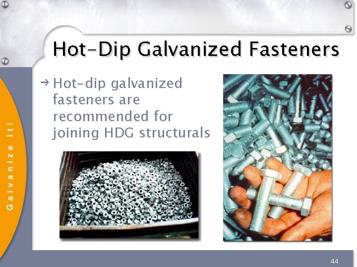 Hot-Dip Galvanized Fasteners Hot-dip galvanized fasteners are recommended for joining HDG structurals 44 Hot-Dip Galvanized Fasteners Hot-dip galvanized fasteners are recommended for joining HDG structurals 44