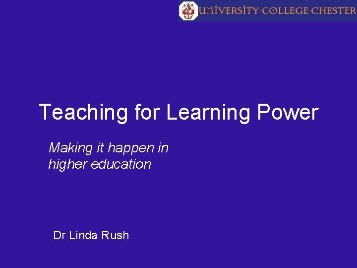 Teaching for Learning Power Making it happen in higher education Dr Linda Rush 