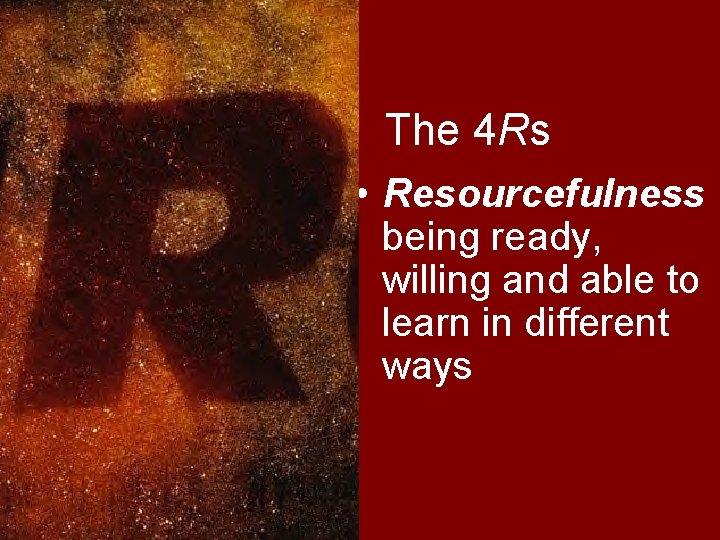 The 4 Rs • Resourcefulness being ready, willing and able to learn in different