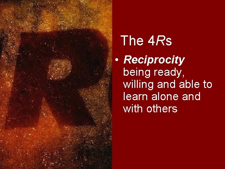 The 4 Rs • Reciprocity being ready, willing and able to learn alone and