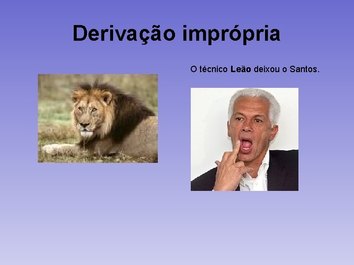 Derivação imprópria O técnico Leão deixou o Santos. 