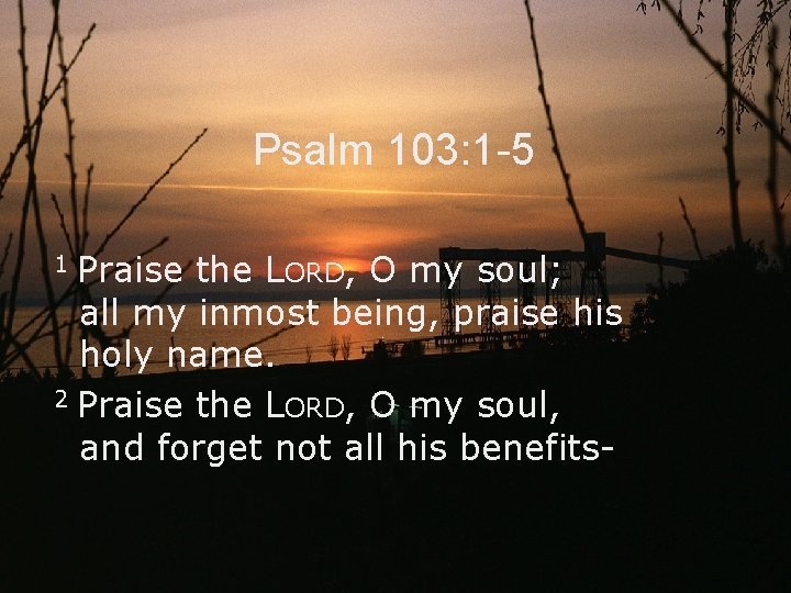 Psalm 103: 1 -5 Praise the LORD, O my soul; all my inmost being,