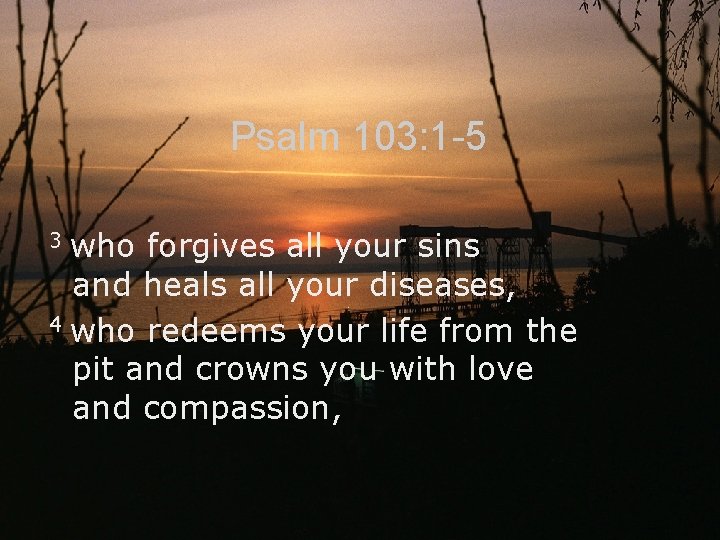 Psalm 103: 1 -5 who forgives all your sins and heals all your diseases,