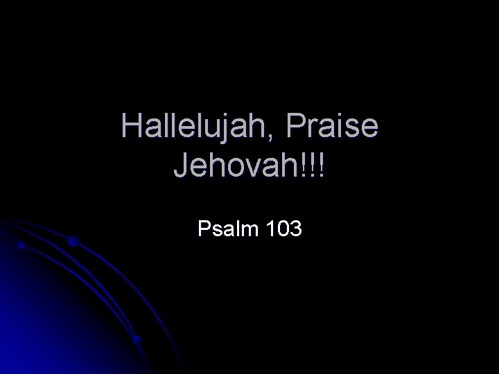 Hallelujah, Praise Jehovah!!! Psalm 103 Hallelujah, Praise Jehovah!!! Psalm 103