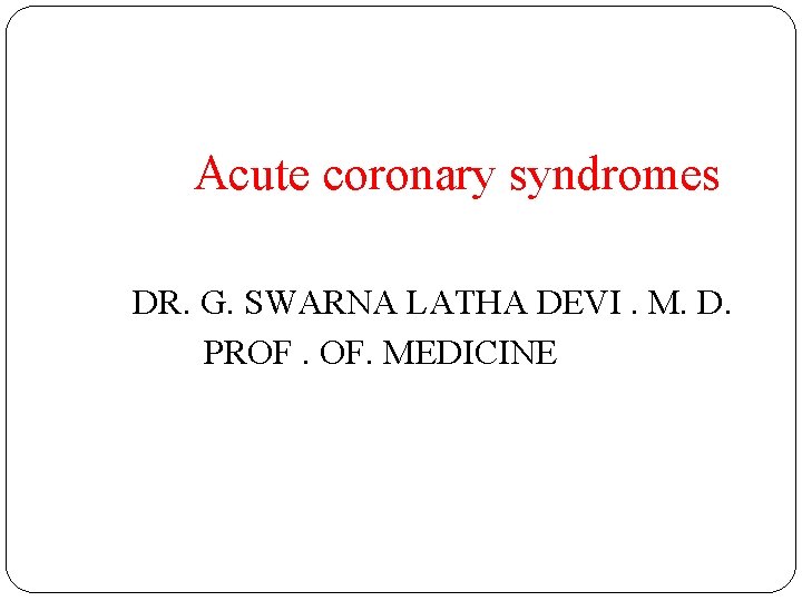 Acute coronary syndromes DR. G. SWARNA LATHA DEVI. M. D. PROF. MEDICINE 