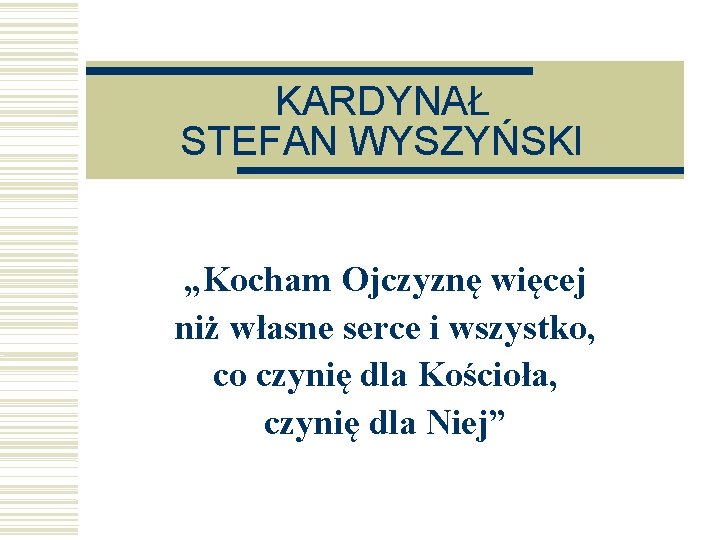 KARDYNAŁ STEFAN WYSZYŃSKI „Kocham Ojczyznę więcej niż własne serce i wszystko, co czynię dla