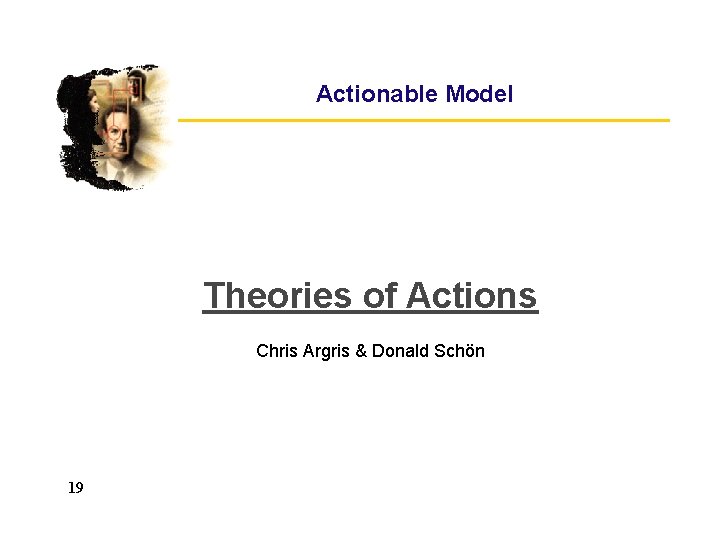 Actionable Model Theories of Actions Chris Argris & Donald Schön 19 Actionable Model Theories of Actions Chris Argris & Donald Schön 19