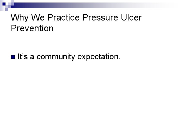 Why We Practice Pressure Ulcer Prevention n It’s a community expectation. 