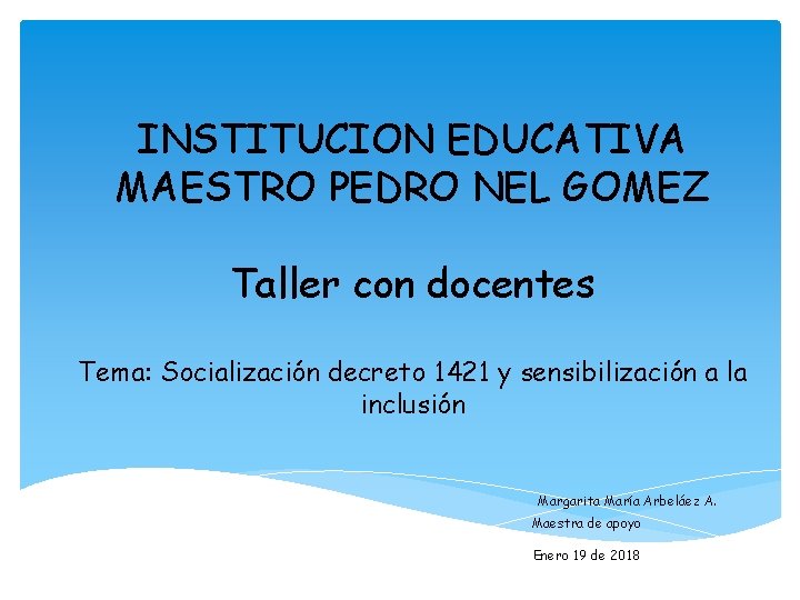 INSTITUCION EDUCATIVA MAESTRO PEDRO NEL GOMEZ Taller con docentes Tema: Socialización decreto 1421 y