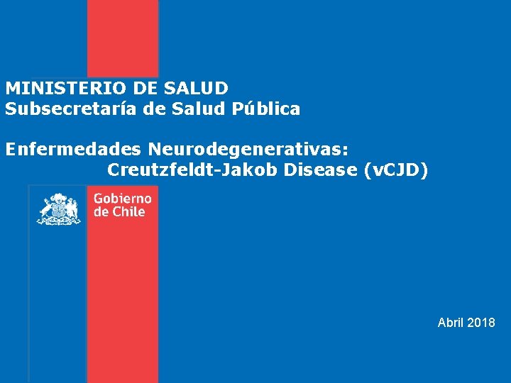 MINISTERIO DE SALUD Subsecretaría de Salud Pública Enfermedades Neurodegenerativas: Creutzfeldt-Jakob Disease (v. CJD) Abril