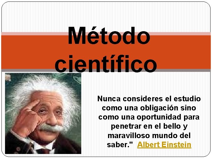  Método científico Nunca consideres el estudio como una obligación sino como una oportunidad