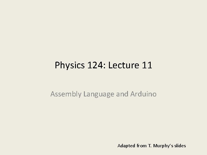 Physics 124: Lecture 11 Assembly Language and Arduino Adapted from T. Murphy’s slides 