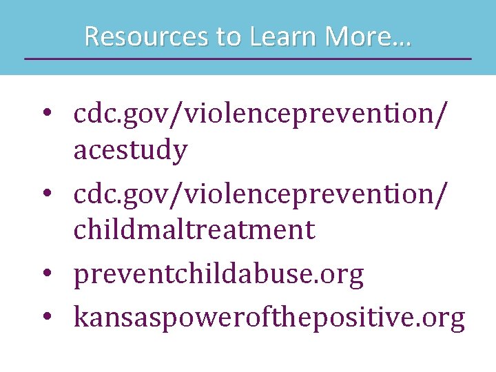 Resources to Learn More… • cdc. gov/violenceprevention/ acestudy • cdc. gov/violenceprevention/ childmaltreatment • preventchildabuse.