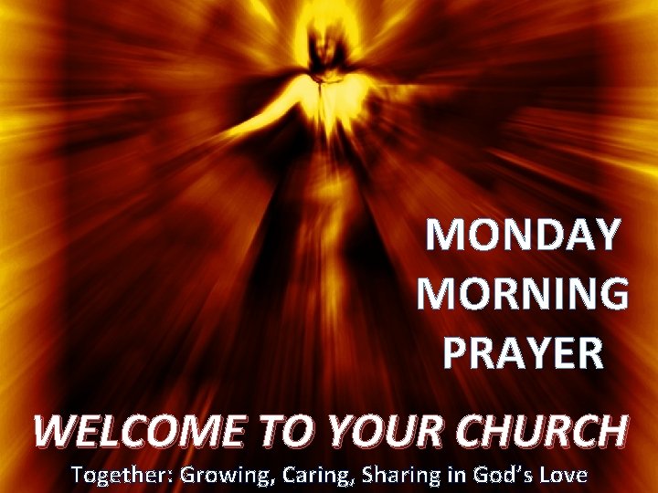 MONDAY MORNING PRAYER WELCOME TO YOUR CHURCH Together: Growing, Caring, Sharing in God’s Love